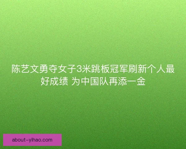 陈艺文勇夺女子3米跳板冠军刷新个人最好成绩 为中国队再添一金