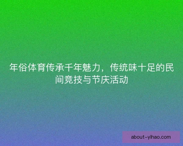 年俗体育传承千年魅力，传统味十足的民间竞技与节庆活动