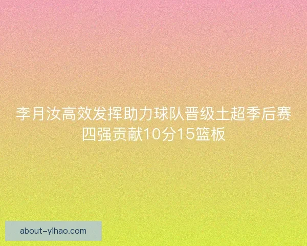 李月汝高效发挥助力球队晋级土超季后赛四强贡献10分15篮板