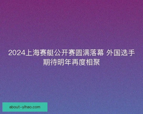 2024上海赛艇公开赛圆满落幕 外国选手期待明年再度相聚