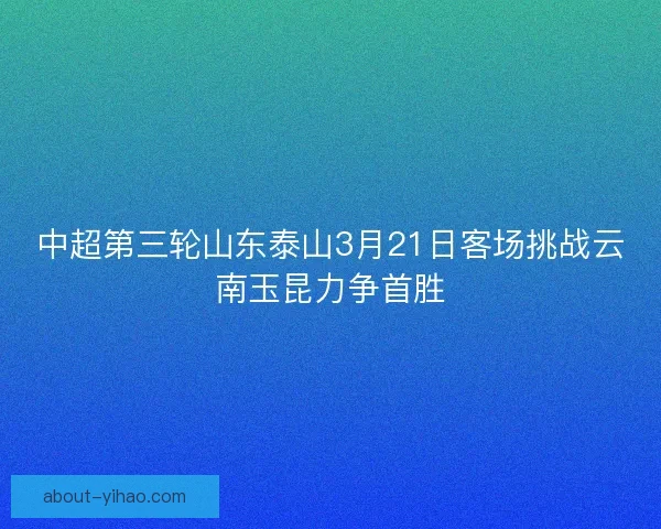 中超第三轮山东泰山3月21日客场挑战云南玉昆力争首胜